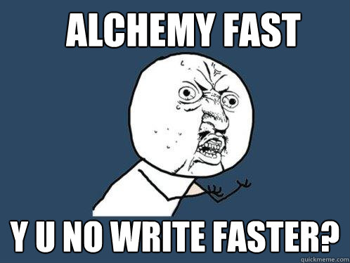 Alchemy fast y u no write faster?  Y U No