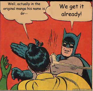 Well, actually in the original manga his name is Gr-- We get it already! - Well, actually in the original manga his name is Gr-- We get it already!  Slappin Batman