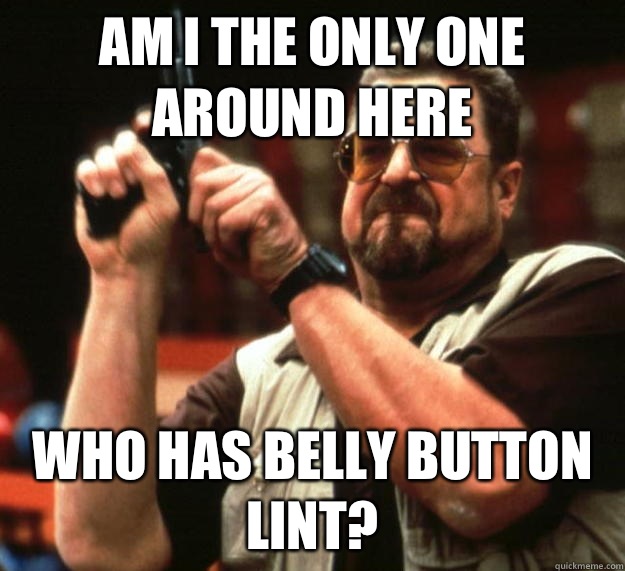 Am I the only one around here who has belly button lint?  Angry Walter