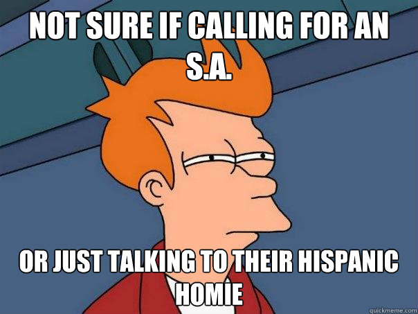 Not sure if calling for an S.A.  Or just talking to their Hispanic homie   Futurama Fry