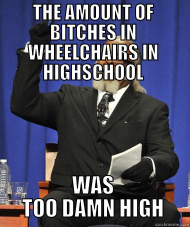 WHEELCHAIRS TOO HIGH! - THE AMOUNT OF BITCHES IN WHEELCHAIRS IN HIGHSCHOOL WAS TOO DAMN HIGH The Rent Is Too Damn High