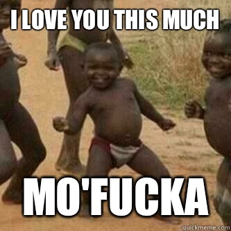 I love you this much  Mo'fucka  Its friday niggas