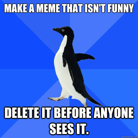 make a meme that isn't funny
 delete it before anyone sees it.  Socially Awkward Penguin