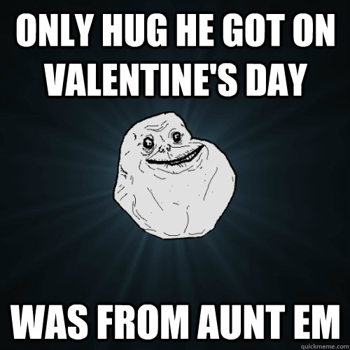 Only hug he got on Valentine's Day Was from Aunt Em  Forever Alone