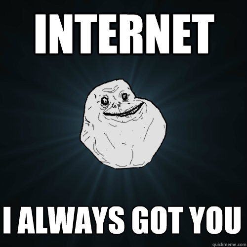 Internet I always got you  Forever Alone