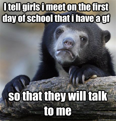 I tell girls i meet on the first day of school that i have a gf so that they will talk to me  Confession Bear