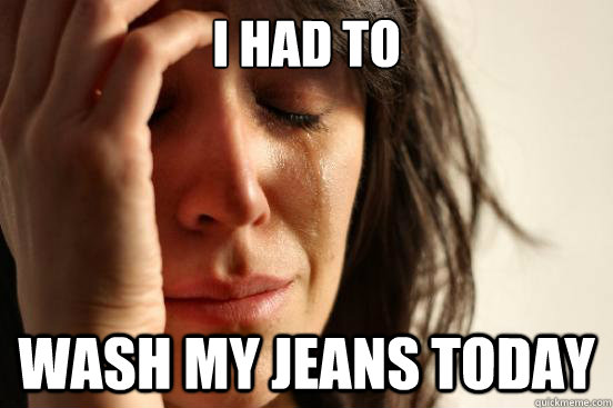I had to wash my jeans today  First World Problems