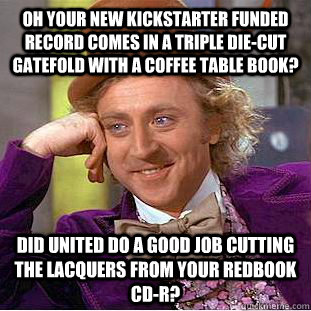 Oh your new kickstarter funded record comes in a triple die-cut gatefold with a coffee table book? did united do a good job cutting the lacquers from your redbook cd-r?  Condescending Wonka
