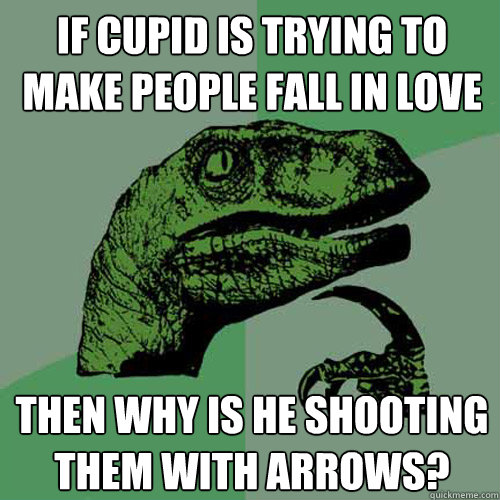 If cupid is trying to make people fall in love Then why is he shooting them with arrows? - If cupid is trying to make people fall in love Then why is he shooting them with arrows?  Philosoraptor