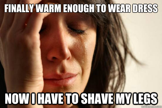 Finally warm enough to wear dress now i have to shave my legs   First World Problems
