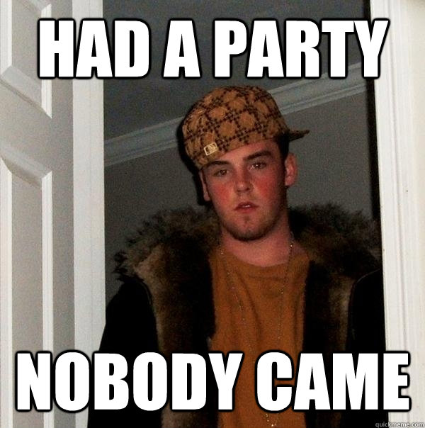 had a party nobody came - had a party nobody came  Scumbag Steve