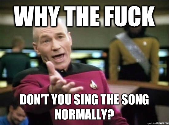 Why the fuck Don't you sing the song normally?  Annoyed Picard HD