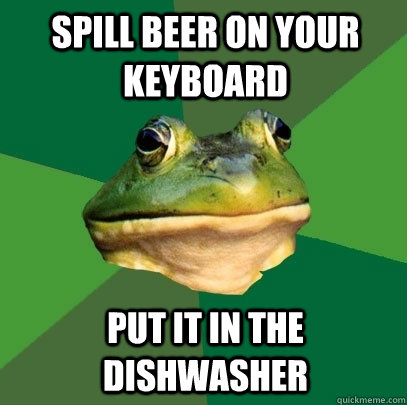 Spill beer on your keyboard put it in the dishwasher  Foul Bachelor Frog