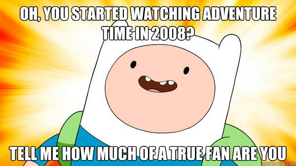 oh, you started watching adventure time in 2008? tell me how much of a true fan are you - oh, you started watching adventure time in 2008? tell me how much of a true fan are you  ADVENTURE TIME!