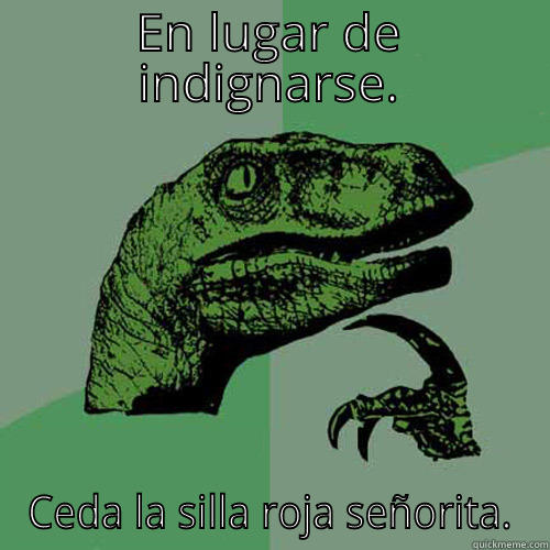 EN LUGAR DE INDIGNARSE. CEDA LA SILLA ROJA SEÑORITA. Philosoraptor