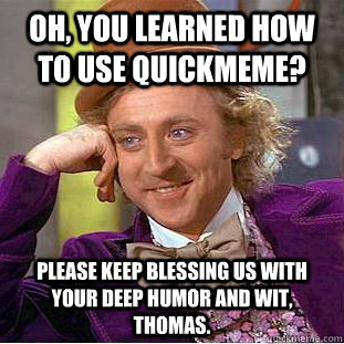 oh, you learned how to use quickmeme? Please keep blessing us with your deep humor and wit, Thomas. - oh, you learned how to use quickmeme? Please keep blessing us with your deep humor and wit, Thomas.  Condescending Wonka