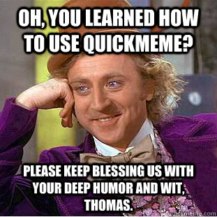 oh, you learned how to use quickmeme? Please keep blessing us with your deep humor and wit, Thomas.  Condescending Wonka