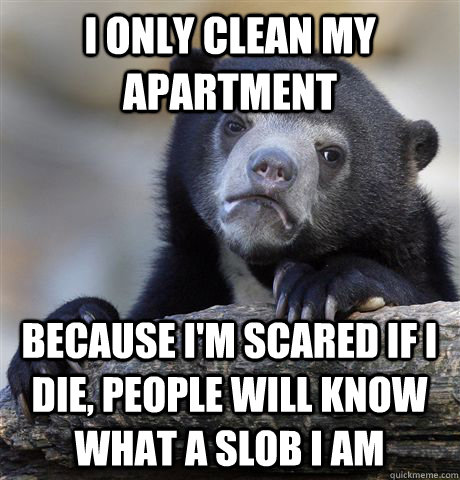 I only clean my apartment because I'm scared if I die, people will know what a slob I am  Confession Bear