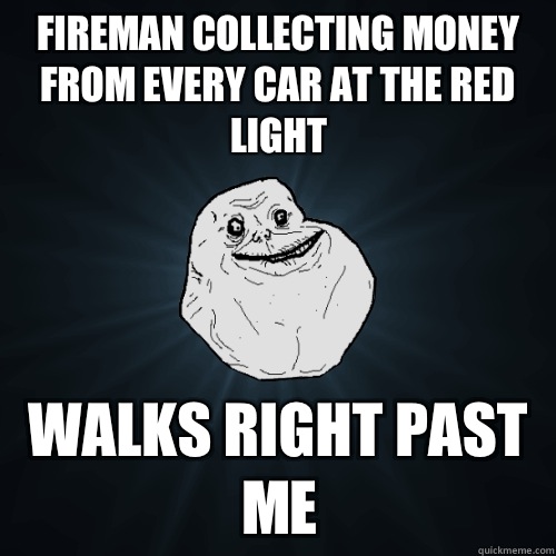Fireman collecting money from every car at the red light Walks right past me  Forever Alone