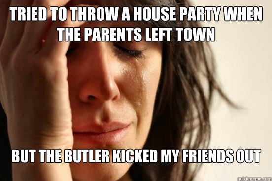 tried to throw a house party when the parents left town but the butler kicked my friends out  First World Problems