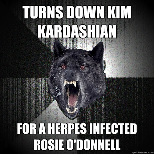 Turns Down Kim Kardashian For a herpes infected Rosie O'Donnell - Turns Down Kim Kardashian For a herpes infected Rosie O'Donnell  Insanity Wolf