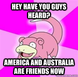 HEY HAVE YOU GUYS HEARD? AMERICA AND AUSTRALIA ARE FRIENDS NOW  