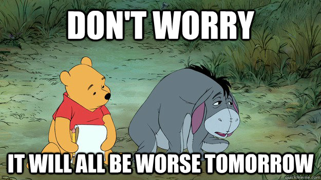 Don't Worry it will all be worse tomorrow  