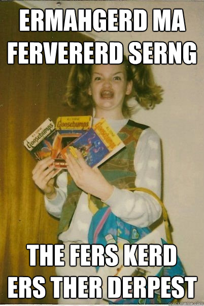 ermahgerd ma fervererd serng the fers kerd ers ther derpest  BERKS