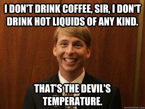 I don't drink coffee, sir, I don't drink hot liquids of any kind. That's the devil's temperature. - I don't drink coffee, sir, I don't drink hot liquids of any kind. That's the devil's temperature.  Kenneth Parcell