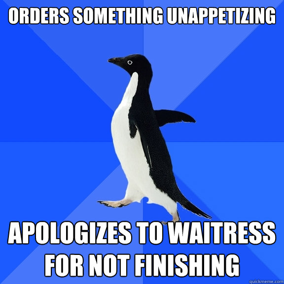 orders something unappetizing apologizes to waitress for not finishing  Socially Awkward Penguin