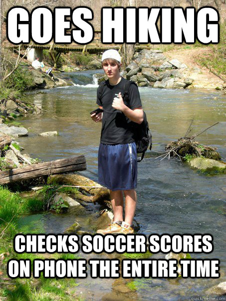 Goes Hiking Checks soccer scores on phone the entire time  