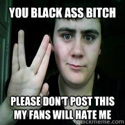 You black ass bitch please don't post this my fans will hate me  Jared Milton