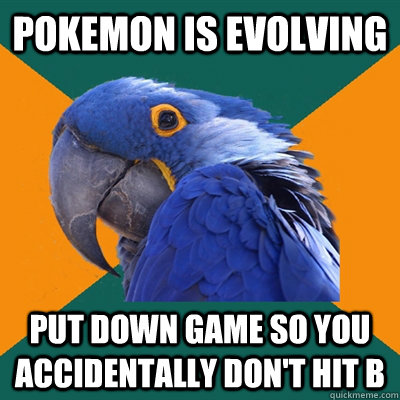 Pokemon is evolving Put down game so you accidentally don't hit B  Paranoid Parrot