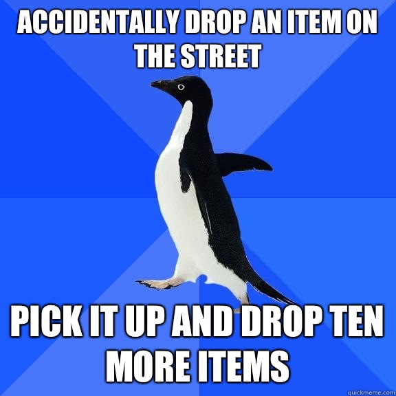 Accidentally drop an item on the street Pick it up and drop ten more items  Socially Awkward Penguin