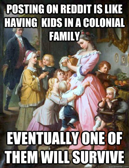 Posting on reddit is like having  kids in a colonial family Eventually one of them will survive - Posting on reddit is like having  kids in a colonial family Eventually one of them will survive  Misc