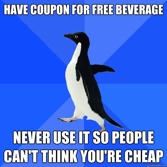 Have coupon for free beverage never use it so people can't think you're cheap  Socially Awkward Penguin