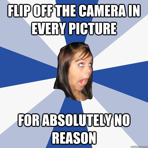 Flip off the camera in every picture for absolutely no reason  Annoying Facebook Girl