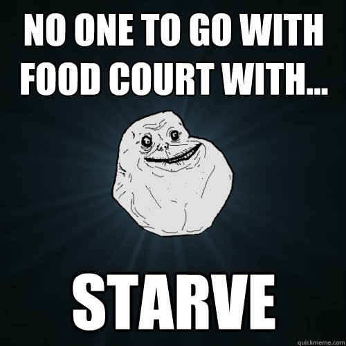 No one to go with food court with... starve  Forever Alone