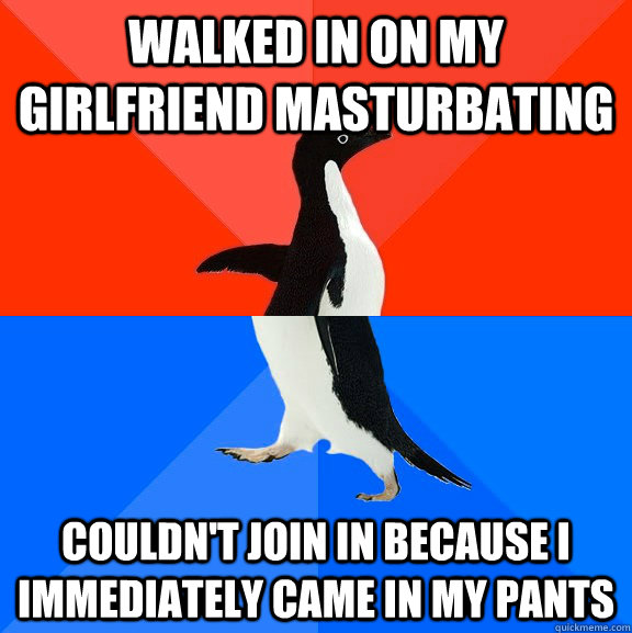 walked in on my girlfriend masturbating couldn't join in because i immediately came in my pants - walked in on my girlfriend masturbating couldn't join in because i immediately came in my pants  Socially Awesome Awkward Penguin