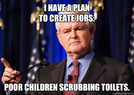 I have a plan
to create jobs: Poor children scrubbing toilets.  Newt gingrich