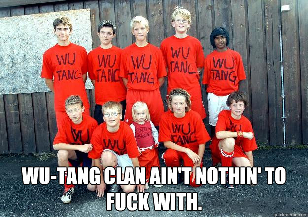  WU-TANG CLAN AIN'T NOTHIN' TO FUCK WITH. -  WU-TANG CLAN AIN'T NOTHIN' TO FUCK WITH.  WU-TANG CLAN AINT NOTHIN TO FUCK WITH