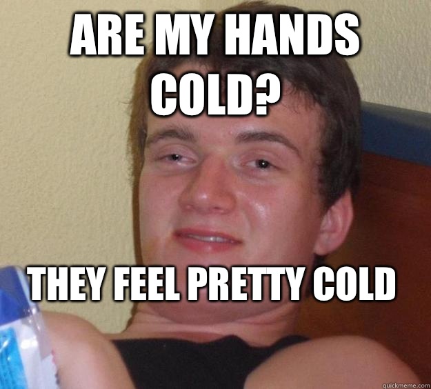 Are my hands cold? They feel pretty cold
  10 Guy