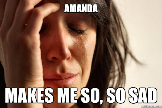 Amanda makes me so, so sad  First World Problems