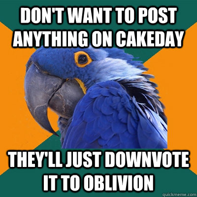Don't want to post anything on cakeday they'll just downvote it to oblivion  Paranoid Parrot