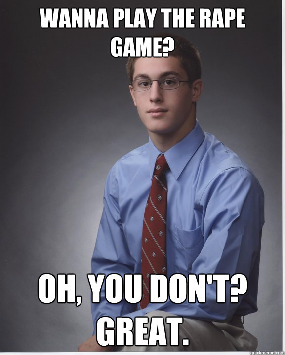 wanna play the rape game? Oh, you don't? great.  