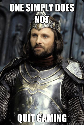 One Simply does not Quit gaming  