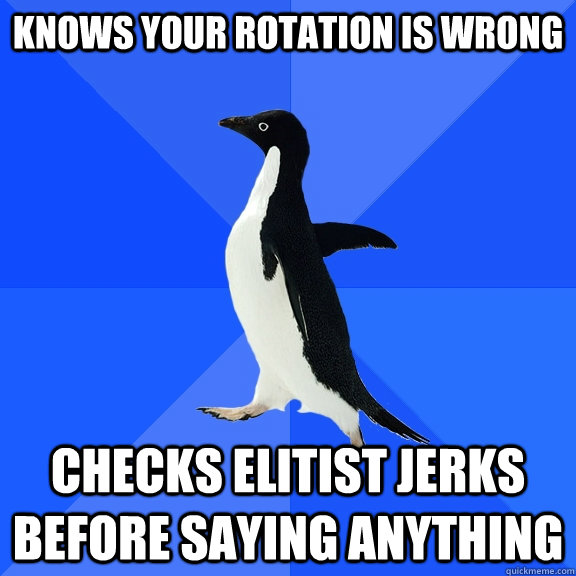 Knows your rotation is wrong Checks Elitist Jerks before saying anything  Socially Awkward Penguin