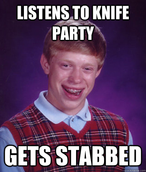 Listens to Knife Party gets stabbed  Bad Luck Brian