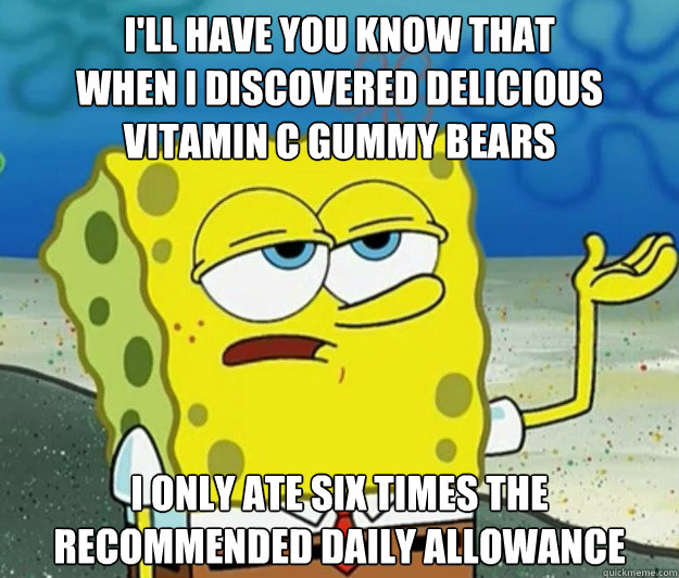 I'll have you know that 
when I discovered delicious 
Vitamin C gummy bears I only ate six times the 
recommended daily allowance - I'll have you know that 
when I discovered delicious 
Vitamin C gummy bears I only ate six times the 
recommended daily allowance  Tough Spongebob