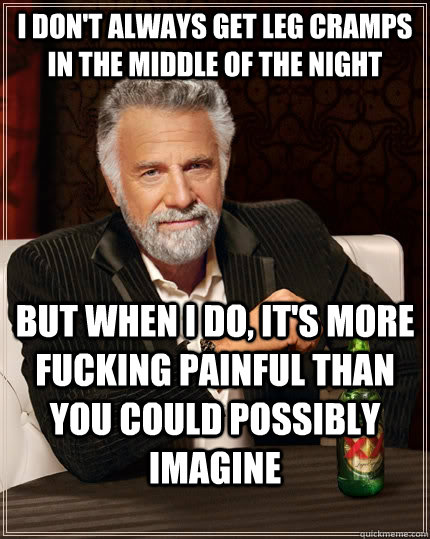 I don't always get leg cramps in the middle of the night but when i do, it's more fucking painful than you could possibly imagine  The Most Interesting Man In The World